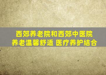 西郊养老院和西郊中医院 养老温馨舒适 医疗养护结合